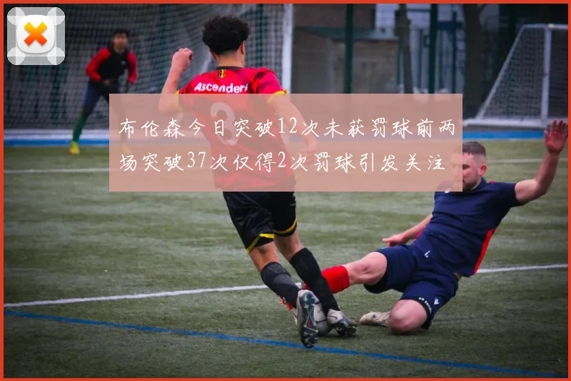 布伦森今日突破12次未获罚球前两场突破37次仅得2次罚球引发关注