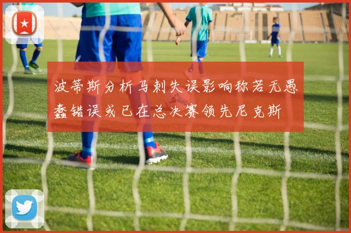 波蒂斯分析马刺失误影响称若无愚蠢错误或已在总决赛领先尼克斯