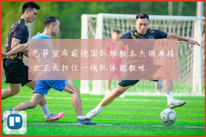 巴萨宣布前德国队助教本杰明库格尔正式担任一线队体能教练