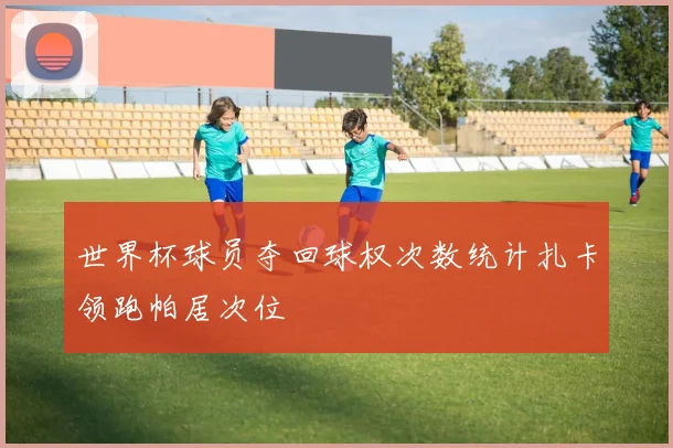 世界杯球员夺回球权次数统计扎卡领跑帕居次位