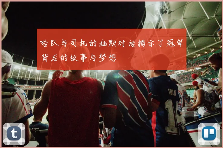 哈队与司机的幽默对话揭示了冠军背后的故事与梦想