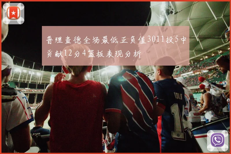 普理查德全场最低正负值3011投5中贡献12分4篮板表现分析