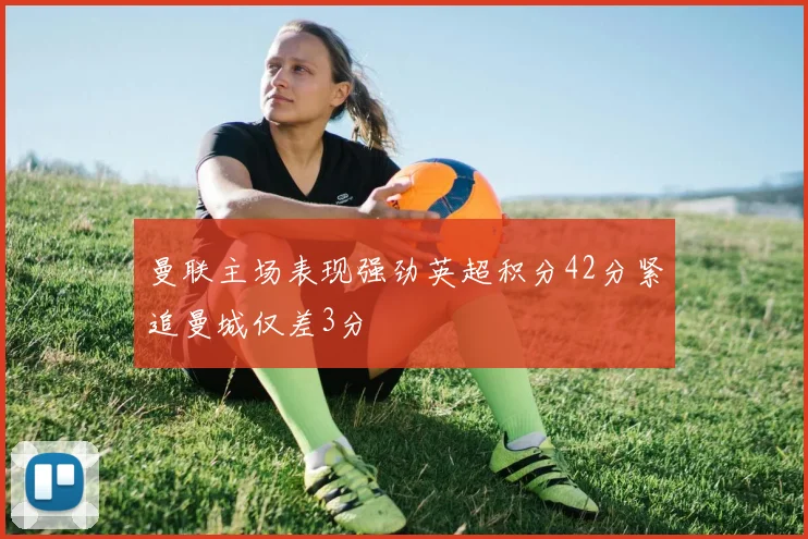 曼联主场表现强劲英超积分42分紧追曼城仅差3分