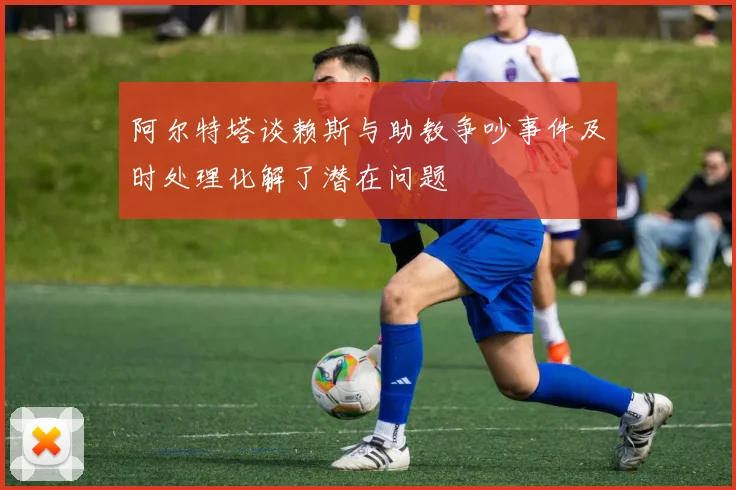 阿尔特塔谈赖斯与助教争吵事件及时处理化解了潜在问题