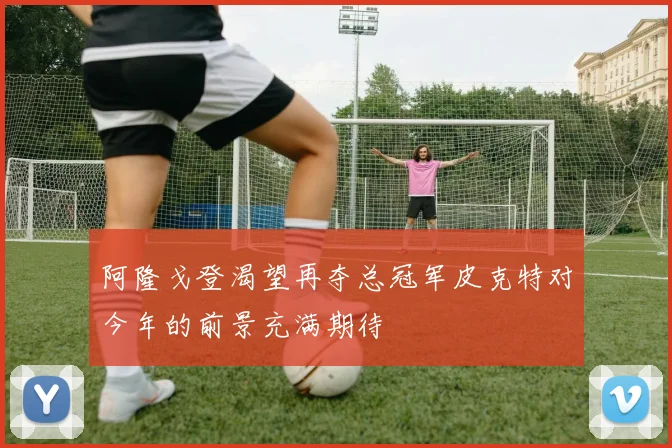 阿隆戈登渴望再夺总冠军皮克特对今年的前景充满期待