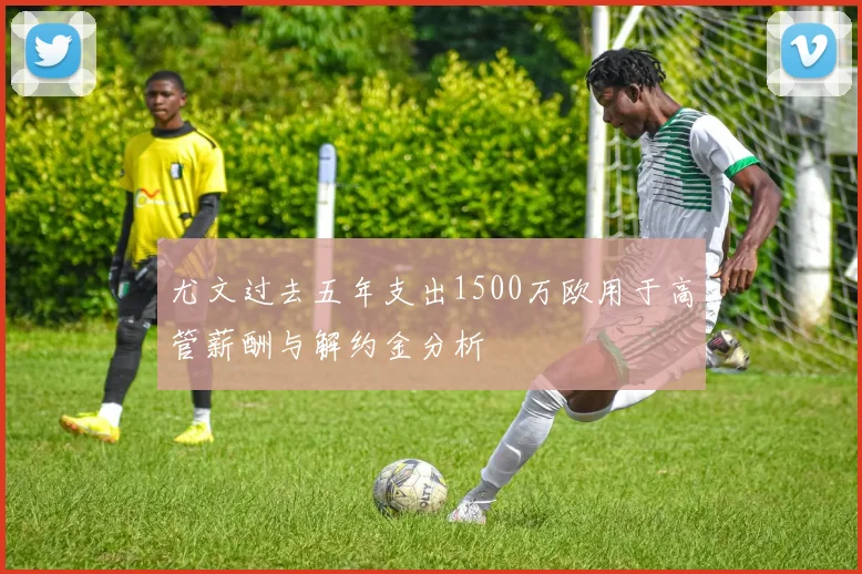 尤文过去五年支出1500万欧用于高管薪酬与解约金分析