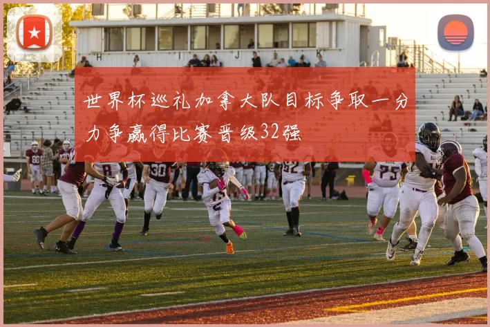 世界杯巡礼加拿大队目标争取一分力争赢得比赛晋级32强