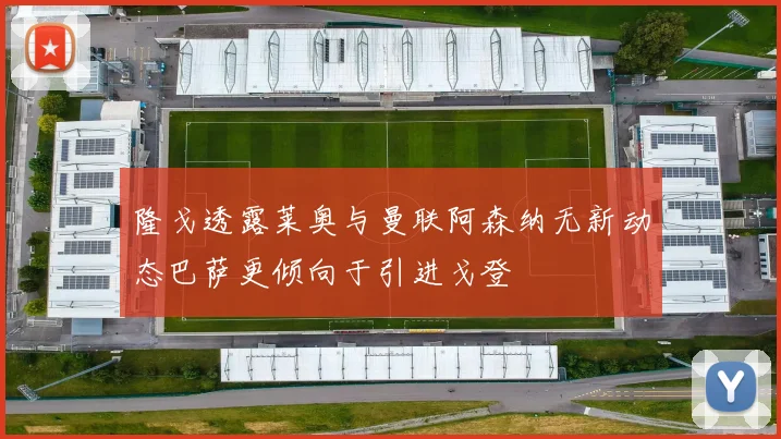隆戈透露莱奥与曼联阿森纳无新动态巴萨更倾向于引进戈登