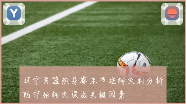 辽宁男篮热身赛末节逆转失利分析防守轮转失误成关键因素