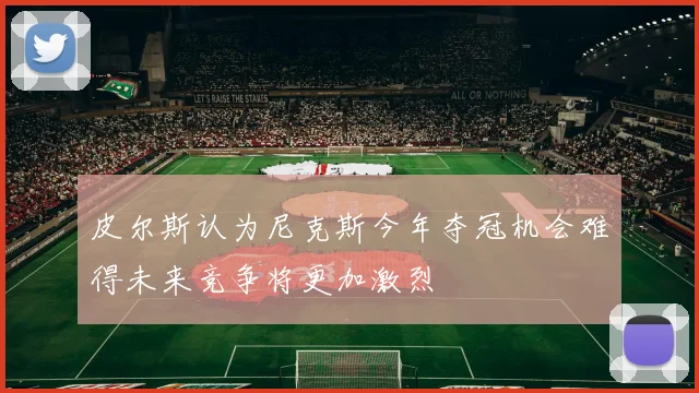 皮尔斯认为尼克斯今年夺冠机会难得未来竞争将更加激烈