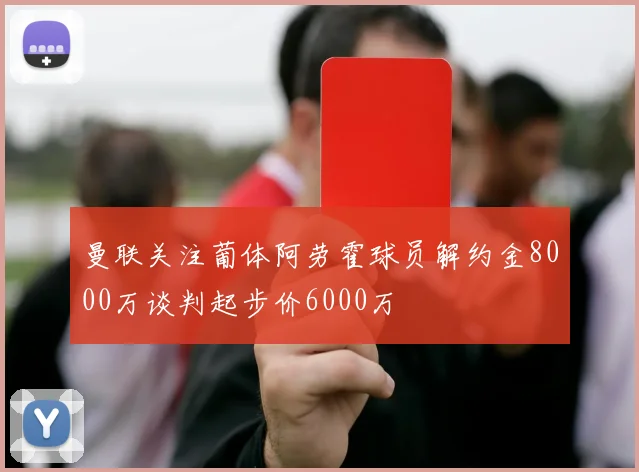 曼联关注葡体阿劳霍球员解约金8000万谈判起步价6000万