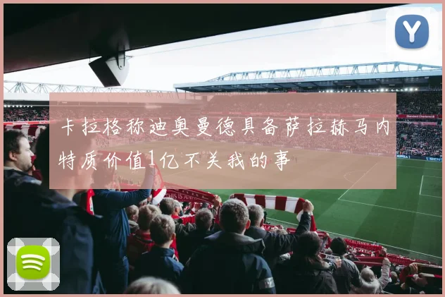 卡拉格称迪奥曼德具备萨拉赫马内特质价值1亿不关我的事