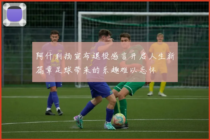 阿什利扬宣布退役感言开启人生新篇章足球带来的乐趣难以忘怀