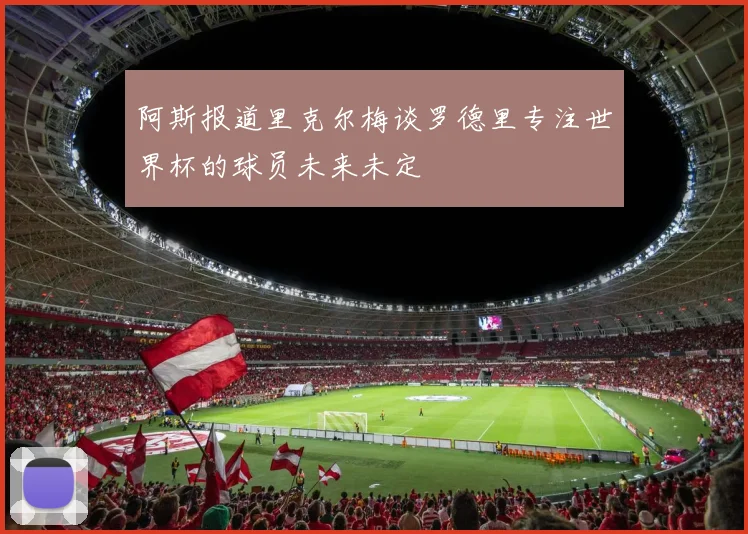 阿斯报道里克尔梅谈罗德里专注世界杯的球员未来未定