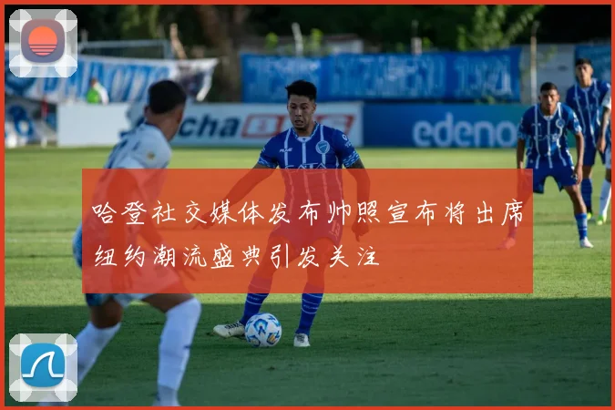 哈登社交媒体发布帅照宣布将出席纽约潮流盛典引发关注
