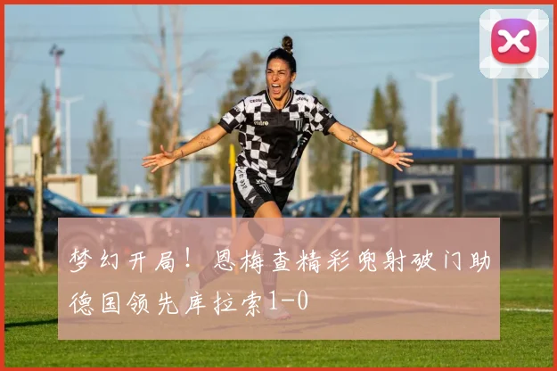 梦幻开局！恩梅查精彩兜射破门助德国领先库拉索1-0
