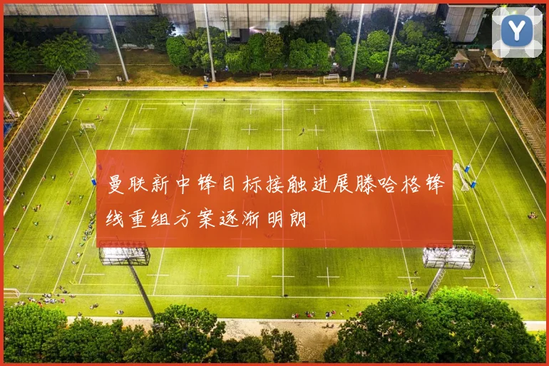 曼联新中锋目标接触进展滕哈格锋线重组方案逐渐明朗