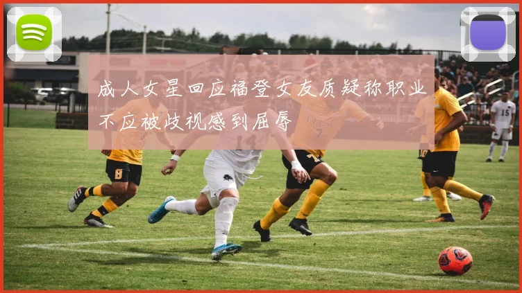 成人女星回应福登女友质疑称职业不应被歧视感到屈辱