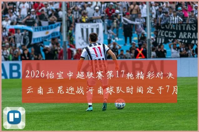 2026怡宝中超联赛第17轮精彩对决云南玉昆迎战河南球队时间定于7月3日晚上20点