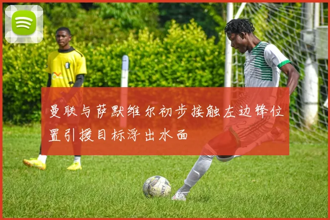 曼联与萨默维尔初步接触左边锋位置引援目标浮出水面