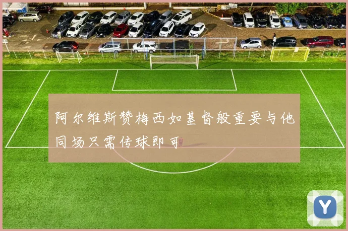 阿尔维斯赞梅西如基督般重要与他同场只需传球即可