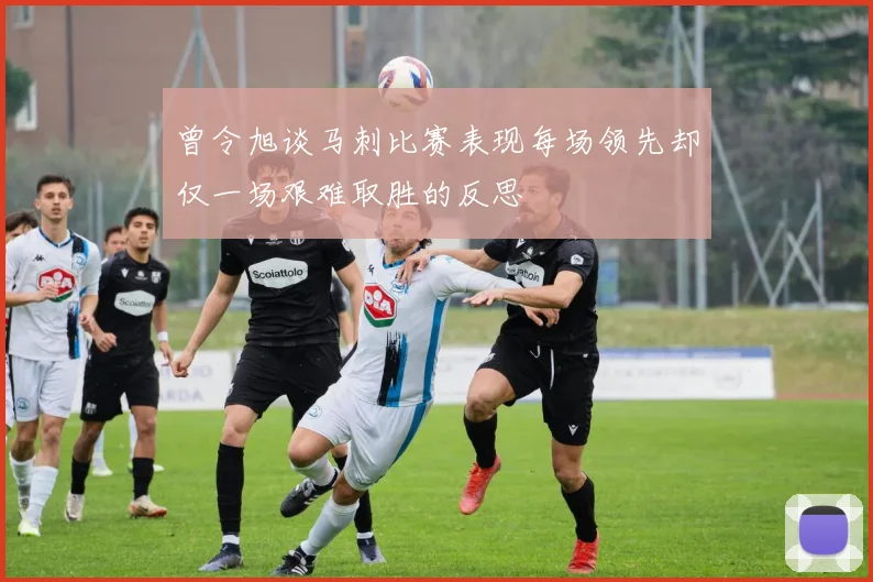 曾令旭谈马刺比赛表现每场领先却仅一场艰难取胜的反思