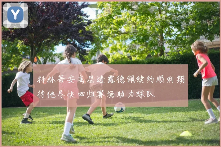 科林蒂安高层透露德佩续约顺利期待他尽快回归赛场助力球队