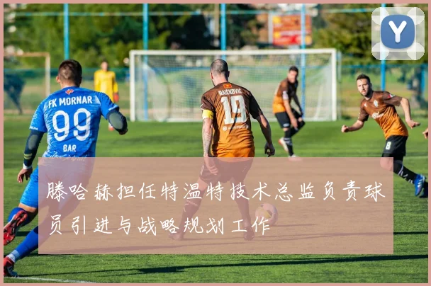 滕哈赫担任特温特技术总监负责球员引进与战略规划工作