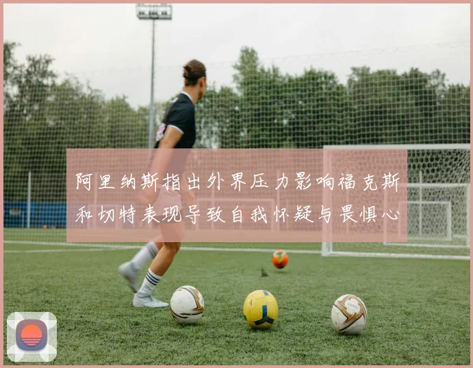 阿里纳斯指出外界压力影响福克斯和切特表现导致自我怀疑与畏惧心理