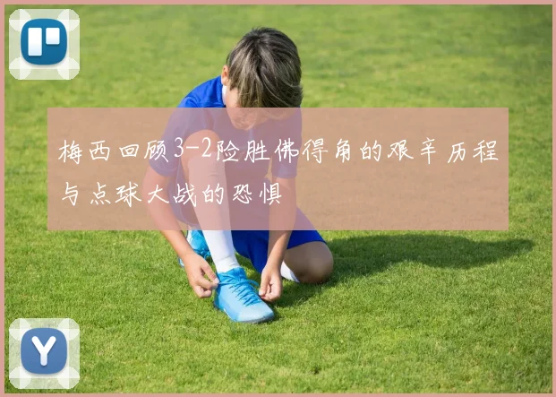 梅西回顾3-2险胜佛得角的艰辛历程与点球大战的恐惧