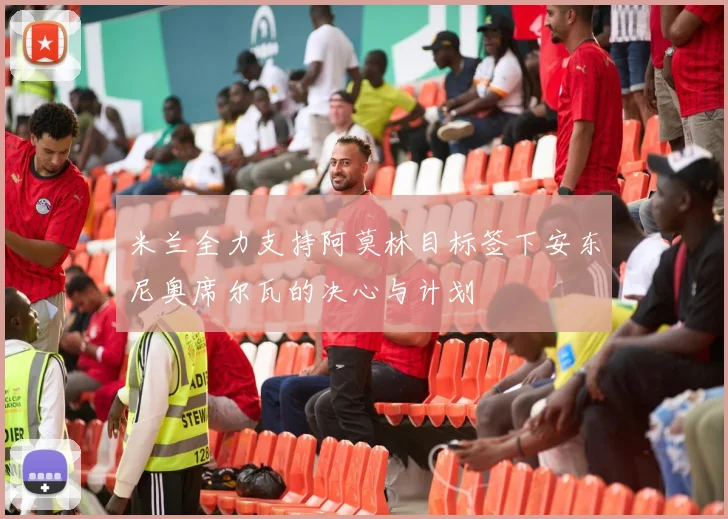 米兰全力支持阿莫林目标签下安东尼奥席尔瓦的决心与计划