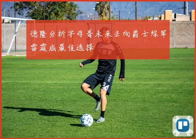 德隆分析字母哥未来去向爵士绿军雷霆成最佳选择