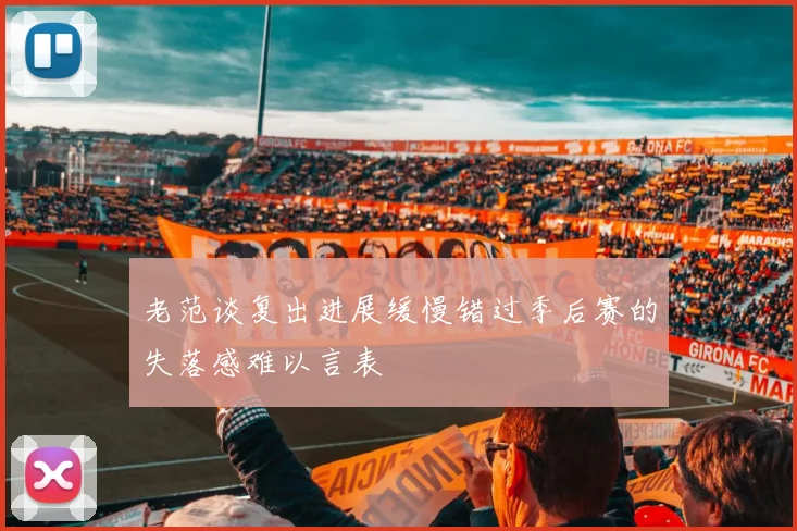 老范谈复出进展缓慢错过季后赛的失落感难以言表