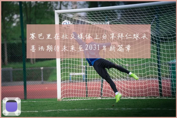 赛巴里在社交媒体上分享拜仁球衣喜讯期待未来至2031年新篇章