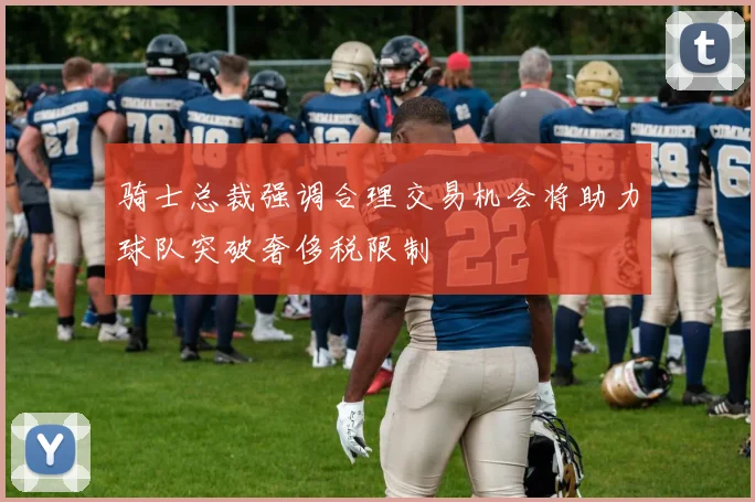 骑士总裁强调合理交易机会将助力球队突破奢侈税限制