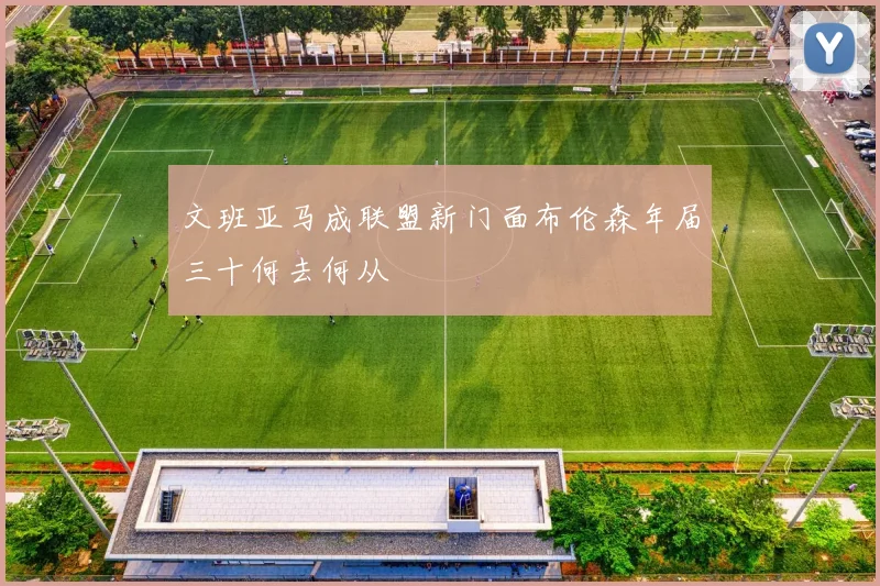 文班亚马成联盟新门面布伦森年届三十何去何从