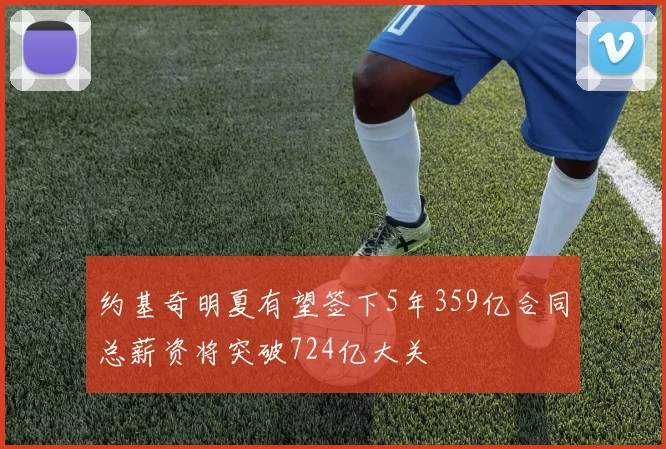 约基奇明夏有望签下5年359亿合同总薪资将突破724亿大关