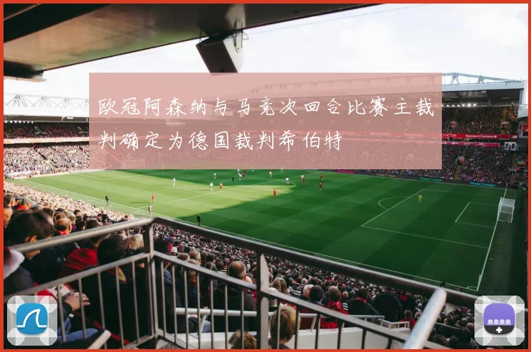 欧冠阿森纳与马竞次回合比赛主裁判确定为德国裁判希伯特